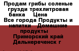 Продам грибы соленые грузди трехлитровая банка  › Цена ­ 1 300 - Все города Продукты и напитки » Домашние продукты   . Приморский край,Дальнереченск г.